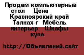 Продам компьютерный стол  › Цена ­ 7 000 - Красноярский край, Талнах г. Мебель, интерьер » Шкафы, купе   